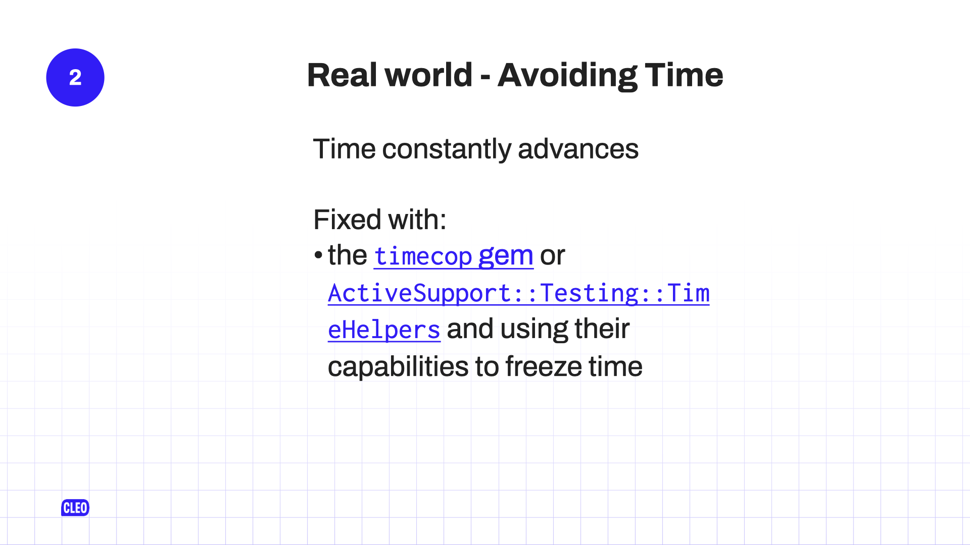 text: 2. Real world - Avoiding Time; Time constantly advances; Fixed with: the timecop gem or ActiveSupport::Testing::TimeHelpers and using their capabilities to freeze time