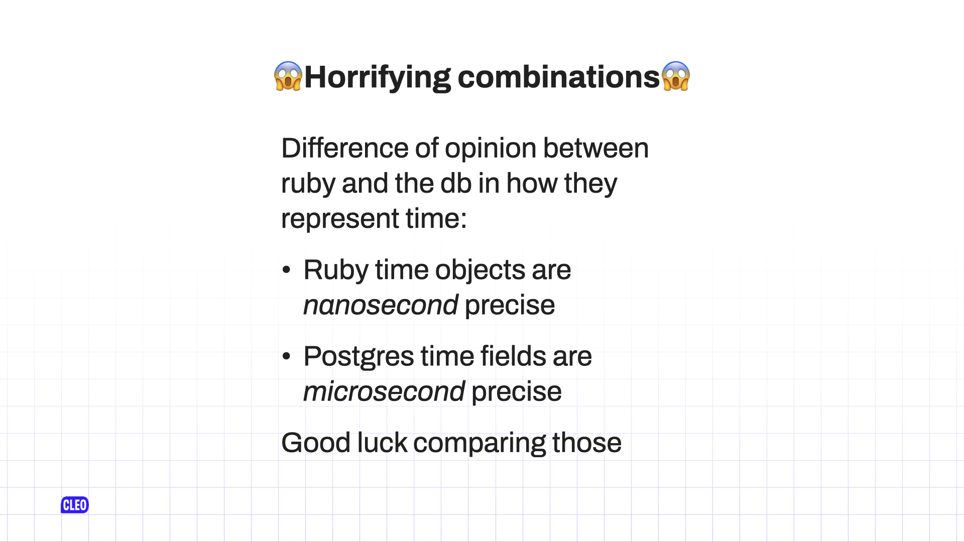 text: 😱 Horrifying combinations 😱; Difference of opinion between ruby and the db in how they represent time: Ruby time objects are nanosecond precise; Postgres time fields are microsecond precise; Good luck comparing those