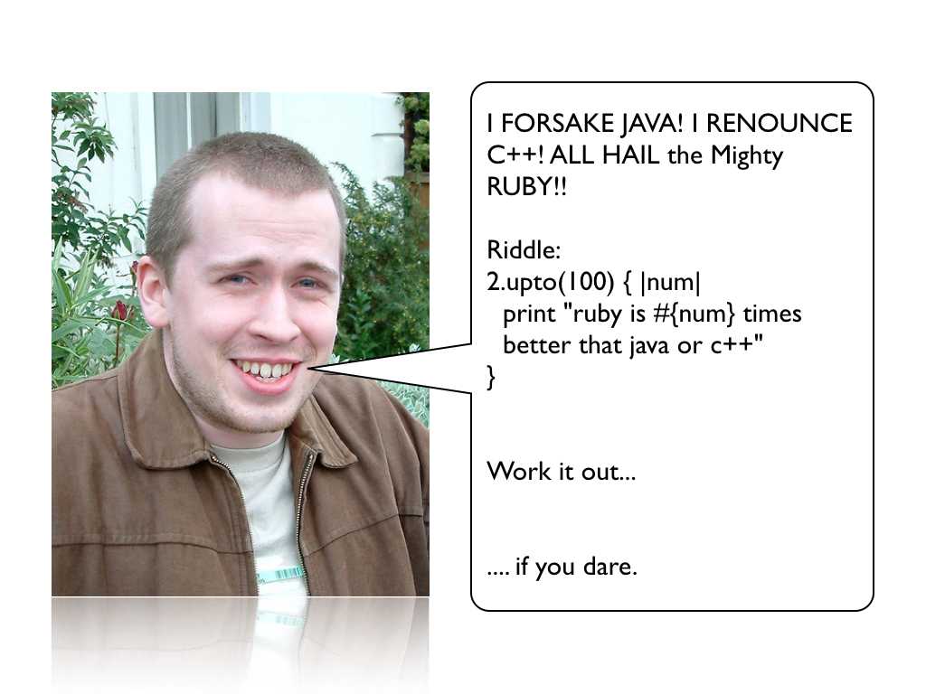 A photo of my friend James Adam, with a speech bubble containing his first description of ruby to me; text: I FORSAKE JAVA! I RENOUNCE C++! ALL HAIL the Mighty RUBY!! Riddle: 2.upto(10) { |num| print 