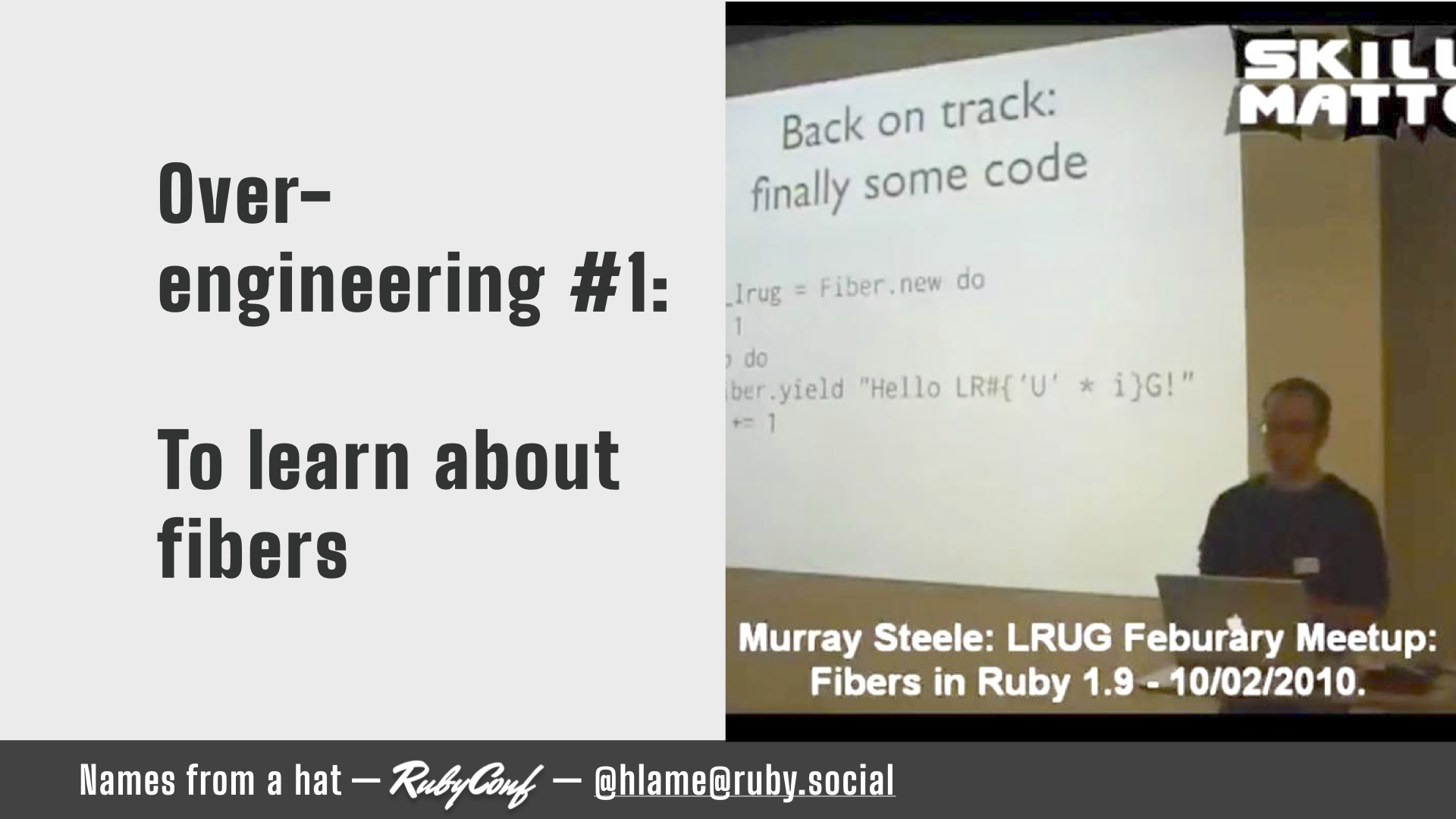 The right side of the slide has a screenshot of the video of my fibers talk from the February 2010 LRUG meeting - I'm standing in front of a projector showing some fibers code; text: Over-engineering #1: to learn about fibers; Murray Steele: LRUG Feburary Meetup: Fibers in ruby 1.9 - 10/02/2010