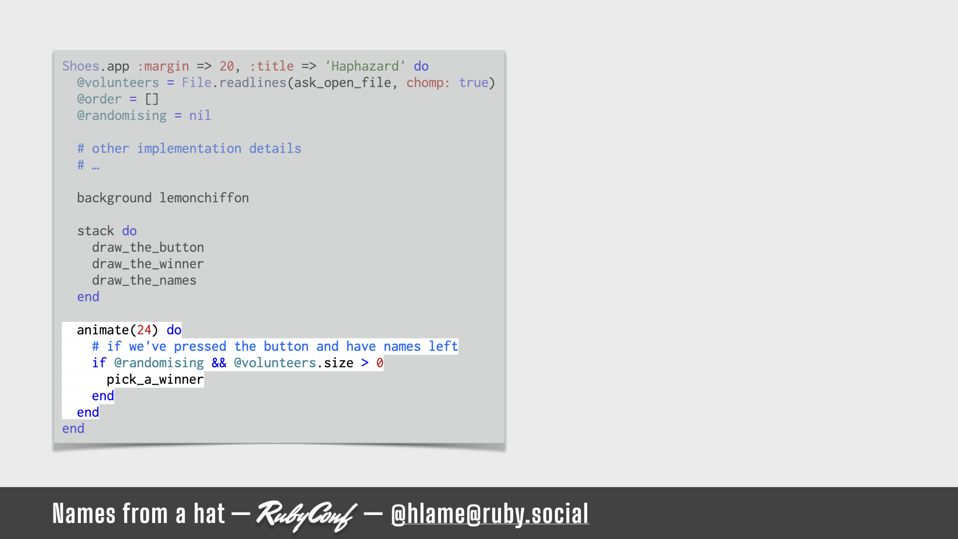 A snippet of code showing a shoes app, the code that runs in the `animate` block is highlighted; source: https://github.com/h-lame/lruggery/blob/4e02855d64a111c8ee72e1a736da7a868384a1f8/names_from_a_hat/haphazard2.rb