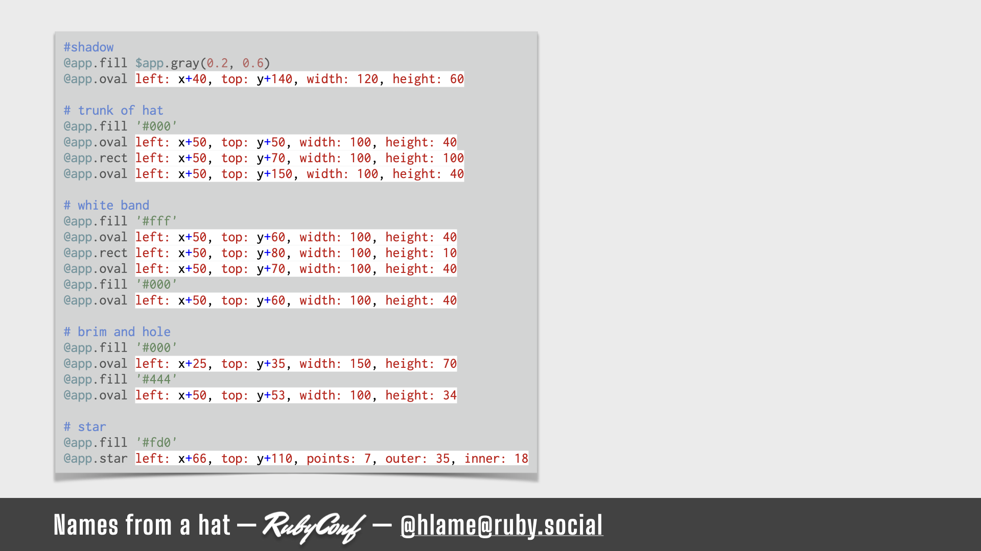 A snippet of code showing the code for drawing a hat, the arguments providing positioning and size to the method calls are highlighted; source: https://github.com/h-lame/lruggery/blob/4e02855d64a111c8ee72e1a736da7a868384a1f8/names_from_a_hat/hat.rb#L143-L169