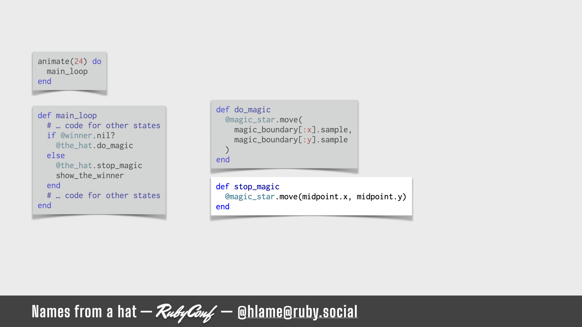 A snippet of code that runs in the main animation loop is shown, highlighting moving the star when stopping magic; sources: animate: https://github.com/h-lame/lruggery/blob/4e02855d64a111c8ee72e1a736da7a868384a1f8/names_from_a_hat/hat.rb#L236-L238 / main_loop: https://github.com/h-lame/lruggery/blob/4e02855d64a111c8ee72e1a736da7a868384a1f8/names_from_a_hat/hat.rb#L210-L215 / do_magic: https://github.com/h-lame/lruggery/blob/4e02855d64a111c8ee72e1a736da7a868384a1f8/names_from_a_hat/hat.rb#L127-L133 / stop_magic: https://github.com/h-lame/lruggery/blob/4e02855d64a111c8ee72e1a736da7a868384a1f8/names_from_a_hat/hat.rb#L135-L137