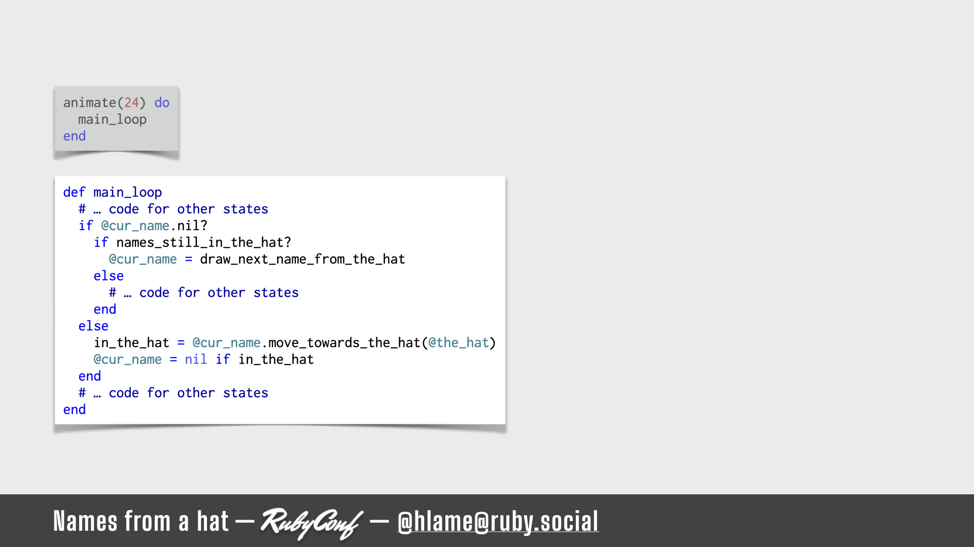 A snippet of code for running the animation is shown, highlighting the state-based choices for moving the names; sources: animate: https://github.com/h-lame/lruggery/blob/4e02855d64a111c8ee72e1a736da7a868384a1f8/names_from_a_hat/hat.rb#L236-L238 / main_loop: https://github.com/h-lame/lruggery/blob/4e02855d64a111c8ee72e1a736da7a868384a1f8/names_from_a_hat/hat.rb#L200-L223