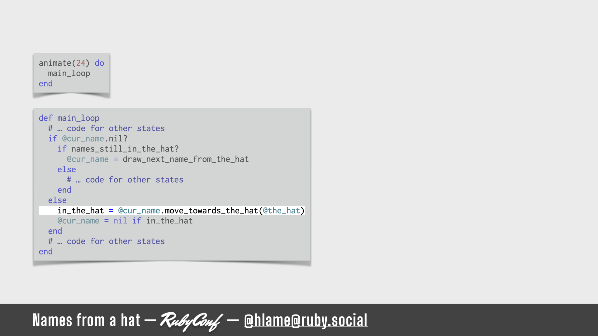 A snippet of code for running the animation is shown, the code for moving a name towards the hat is highlighted; sources: animate: https://github.com/h-lame/lruggery/blob/4e02855d64a111c8ee72e1a736da7a868384a1f8/names_from_a_hat/hat.rb#L236-L238 / main_loop: https://github.com/h-lame/lruggery/blob/4e02855d64a111c8ee72e1a736da7a868384a1f8/names_from_a_hat/hat.rb#L200-L223