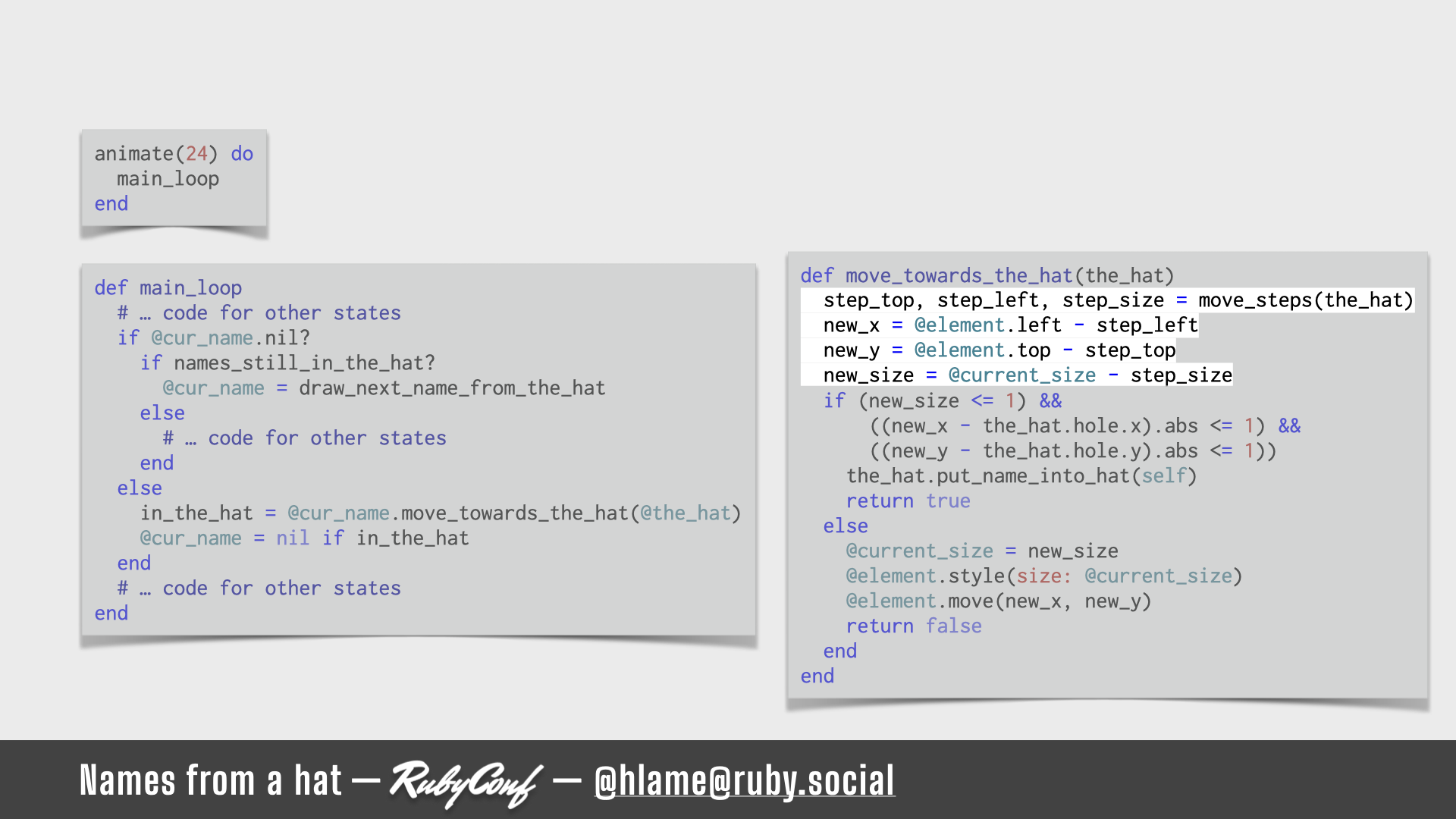 A snippet of code for running the animation is shown, the code for working out the change in position & size of the name is highlighted; sources: animate: https://github.com/h-lame/lruggery/blob/4e02855d64a111c8ee72e1a736da7a868384a1f8/names_from_a_hat/hat.rb#L236-L238 / main_loop: https://github.com/h-lame/lruggery/blob/4e02855d64a111c8ee72e1a736da7a868384a1f8/names_from_a_hat/hat.rb#L200-L223 / move_towards_the_hat https://github.com/h-lame/lruggery/blob/4e02855d64a111c8ee72e1a736da7a868384a1f8/names_from_a_hat/hat.rb#L66-L87