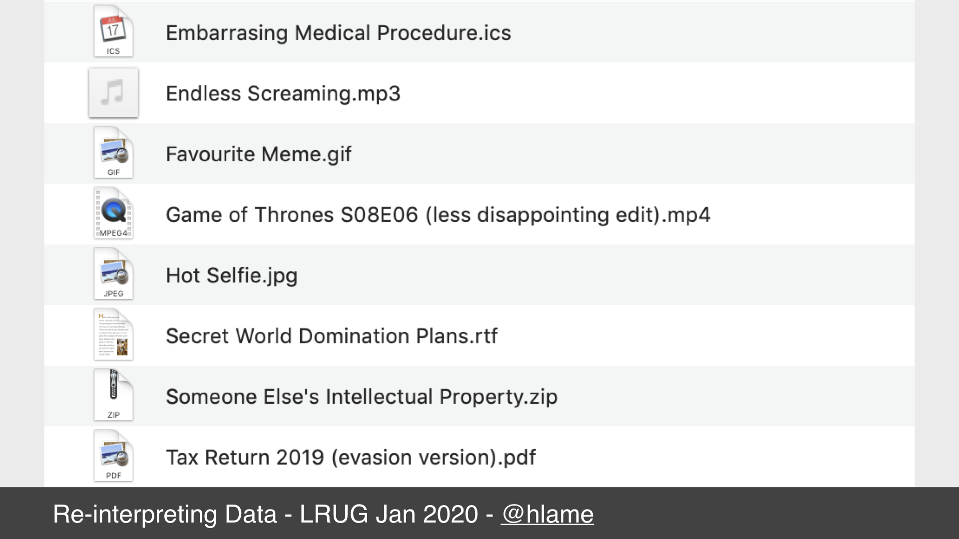 Screenshot of macos finder window showing some example filenames. text: Embarrassing Medial Procedure.ics; Endless Screaming.mp3; Favourite Meme.gif; Game of Thrones S08E06 (less disappointing edit).mp4; Hot Selfie.jpg; Secret World Domination Plans.rtf; Someone Else’s Intellectual Property.zip; Tax Return 2019 (evasion version).pdf