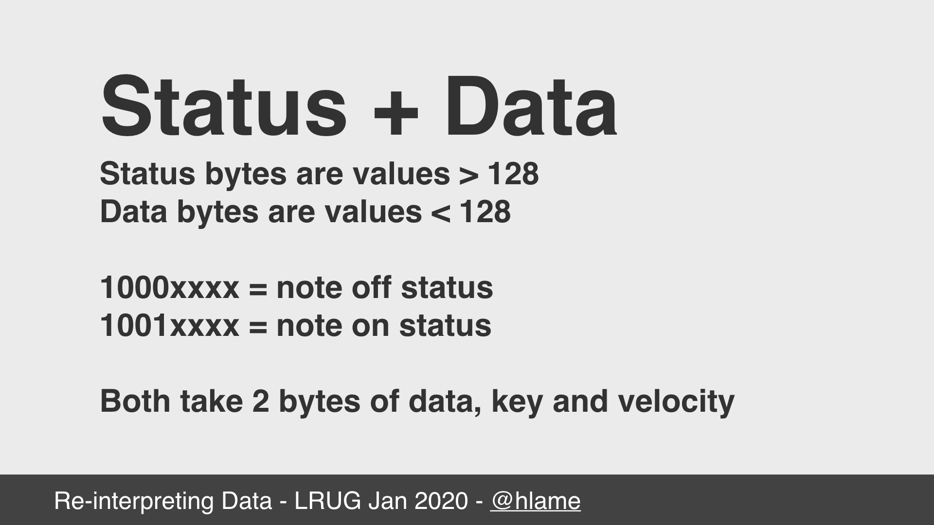 text: Status + Data; Status bytes are values > 128; Data bytes are values < 128; 1000xxxx = note off status; 1001xxxx = note on status; Both take 2 bytes of data, key and velocity