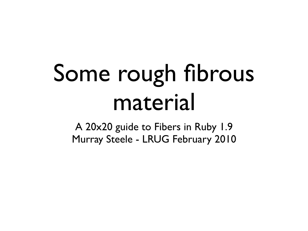 Title slide from my talk “Some rough fibrous material”, text: Some rough fibrous material, A 20x20 guide to Fibers in Ruby 1.9, Murray Steele - LRUG February 2010
