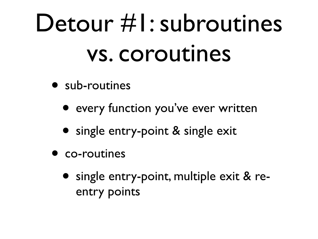 text: Detour #1: subroutines vs. coroutines, sub-routines, every function you’ve ever written, single entry-point & single exit, co-routines, single entry-point, multiple exit & re-entry points