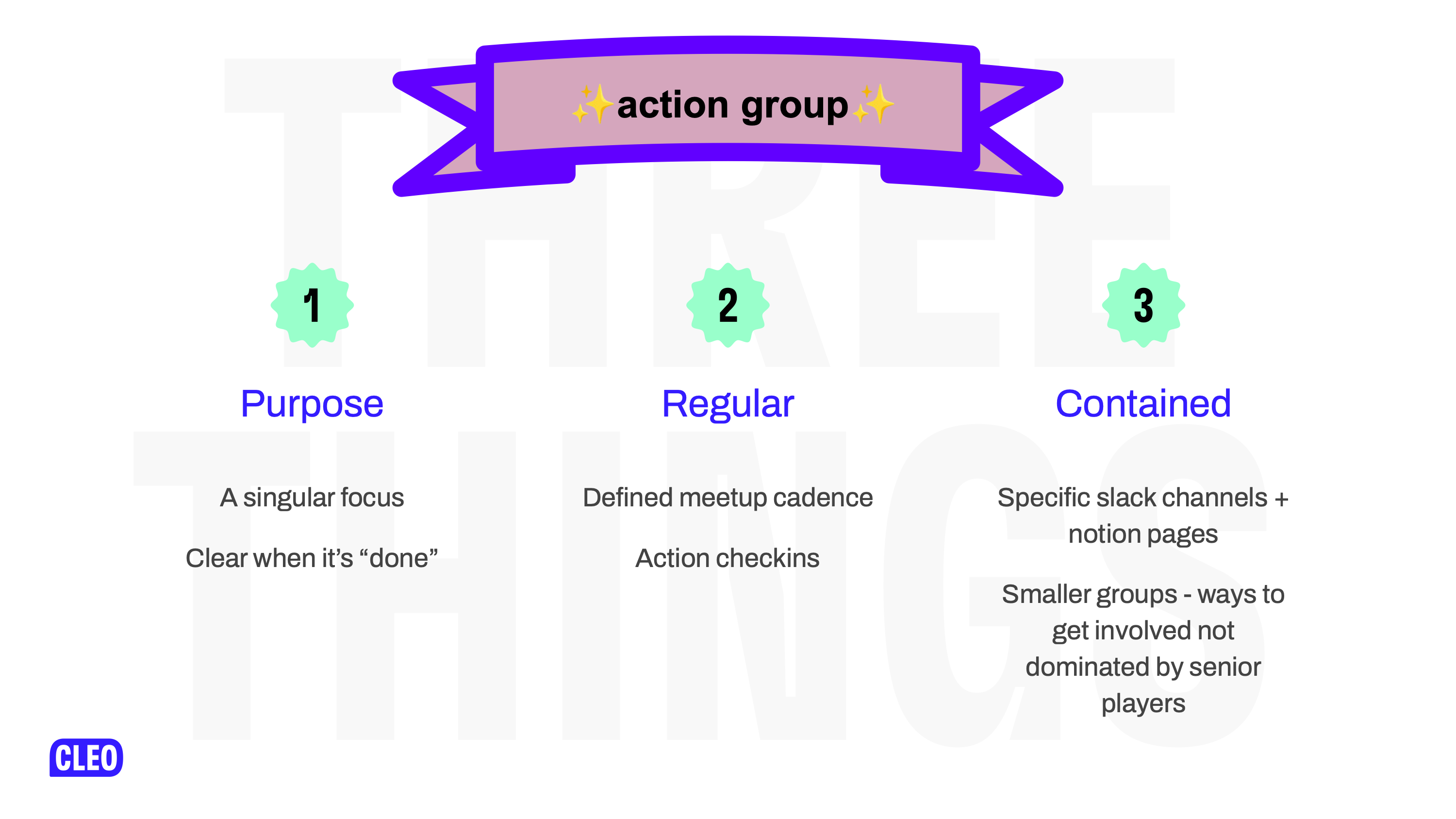 3 points explaining what an action group is, 1: has a purpose, 2: is regular, 3: is contained, text: action group, 1: Purpose, A singular focus, 2: Regular, Defined meetup cadence, action checkins, 3: Contained, Specific slack channels + notion pages, Smaller groups - ways to get involved not dominated by senior players
